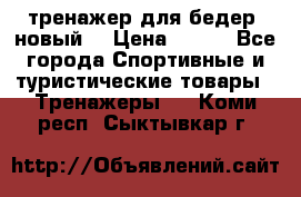 тренажер для бедер. новый  › Цена ­ 400 - Все города Спортивные и туристические товары » Тренажеры   . Коми респ.,Сыктывкар г.